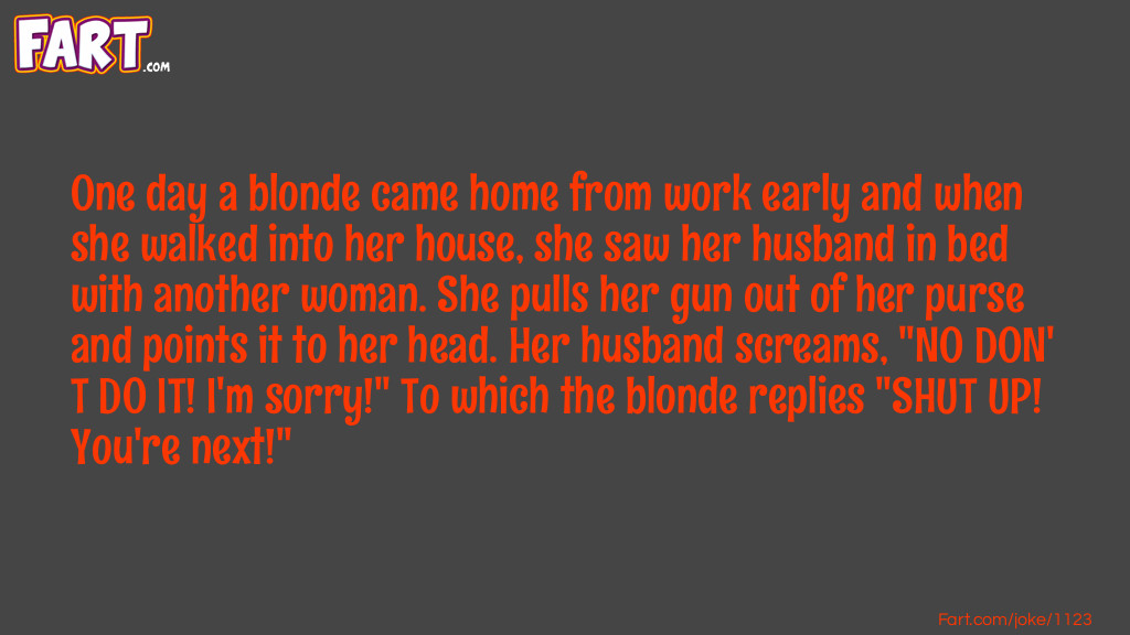 One day a blonde came home from work early and when she walked into her house, she saw her husband in bed with another woman. She pulls her gun out of her purse and points it to her head. Her husband screams, "NO DON'T DO IT! I'm sorry!" To which the blonde replies "SHUT UP! You're next!" Joke Meme.