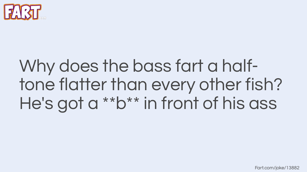 Why does the bass fart a half-tone flatter than every other fish? He's got a **b** in front of his ass Joke Meme.