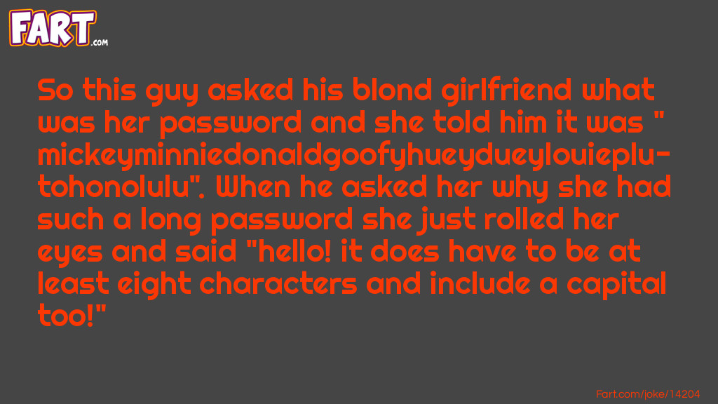 So this guy asked his blond girlfriend what was her password and she told him it was "mickeyminniedonaldgoofyhueydueylouieplutohonolulu". When he asked her why she had such a long password she just rolled her eyes and said "hello! it does have to be at least eight characters and include a capital too!" Joke Meme.