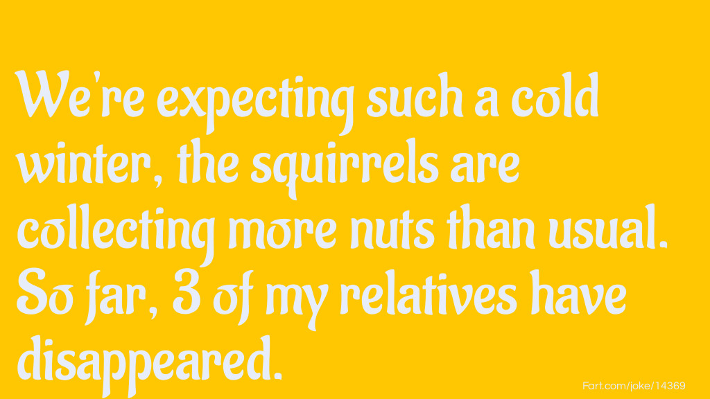 We're expecting such a cold winter, the squirrels are collecting more nuts than usual. So far, 3 of my relatives have disappeared. Joke Meme.