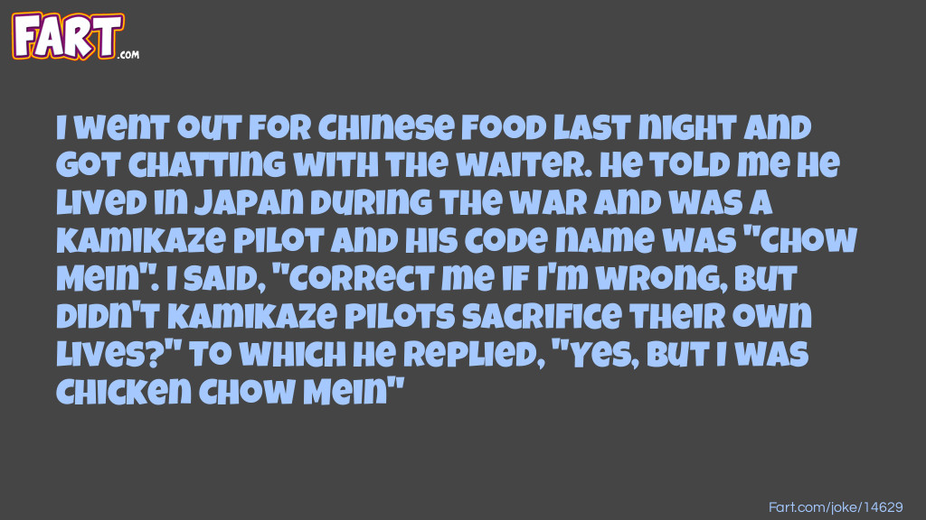 I went out for Chinese food last night and got chatting with the waiter. He told me he lived in Japan during the war and was a kamikaze pilot and his code name was "Chow Mein". I said, "Correct me if I'm wrong, but didn't kamikaze pilots sacrifice their own lives?" To which he replied, "Yes, but I was Chicken Chow Mein" Joke Meme.