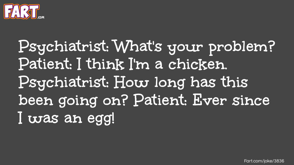 Psychiatrist: What's your problem? Patient: I think I'm a chicken. Psychiatrist: How long has this been going on? Patient: Ever since I was an egg! Joke Meme.