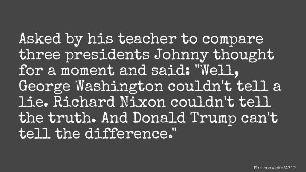 Asked by his teacher to compare three presidents Johnny thought for a moment and said: "Well, George Washington couldn't tell a lie. Richard Nixon couldn't tell the truth. And Donald Trump can't tell the difference." Joke Meme.